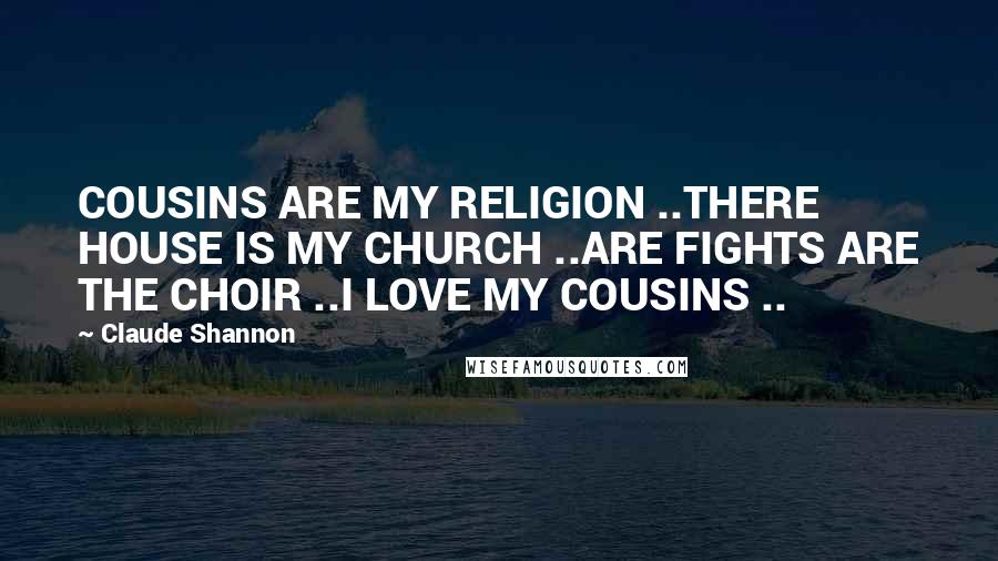 Claude Shannon Quotes: COUSINS ARE MY RELIGION ..THERE HOUSE IS MY CHURCH ..ARE FIGHTS ARE THE CHOIR ..I LOVE MY COUSINS ..