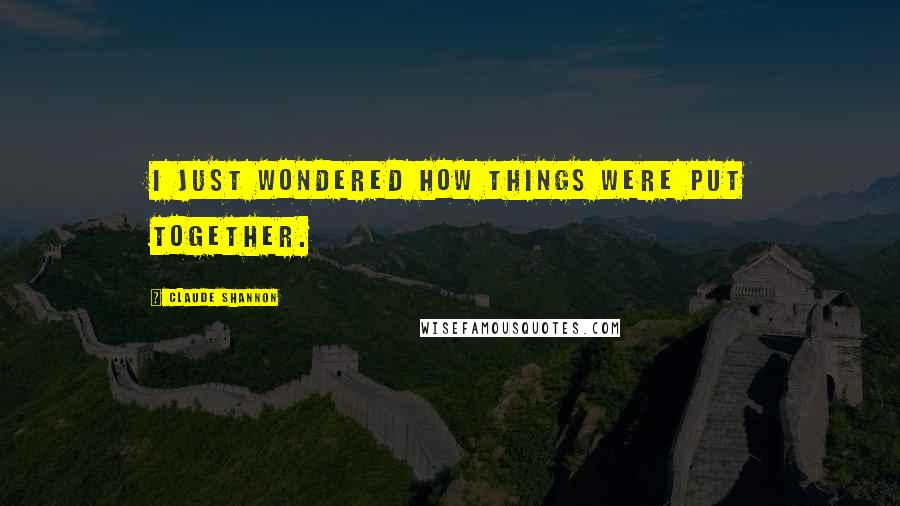 Claude Shannon Quotes: I just wondered how things were put together.