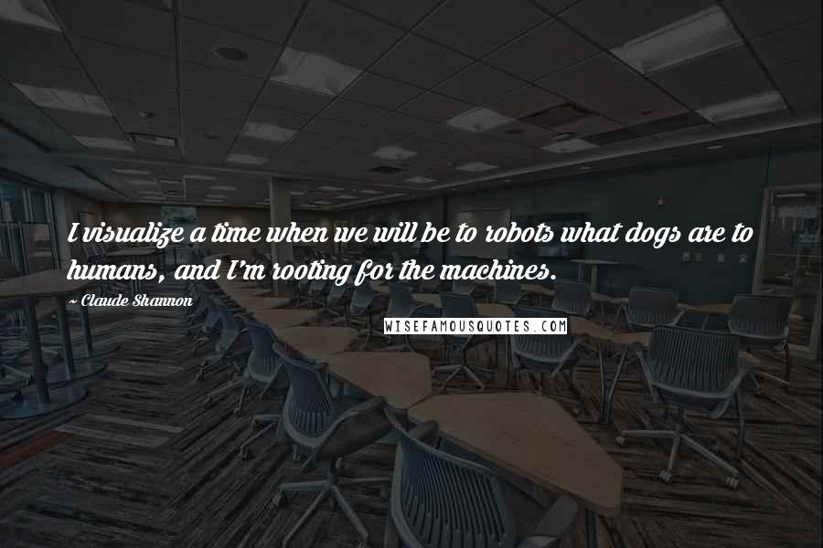 Claude Shannon Quotes: I visualize a time when we will be to robots what dogs are to humans, and I'm rooting for the machines.