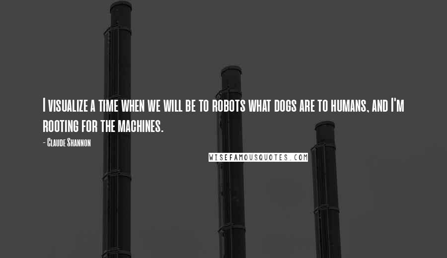 Claude Shannon Quotes: I visualize a time when we will be to robots what dogs are to humans, and I'm rooting for the machines.