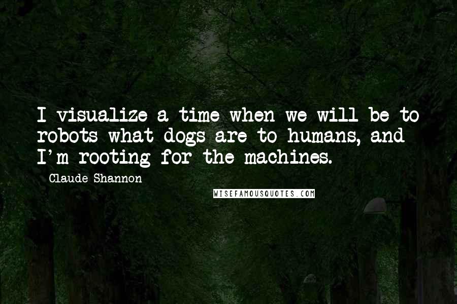 Claude Shannon Quotes: I visualize a time when we will be to robots what dogs are to humans, and I'm rooting for the machines.