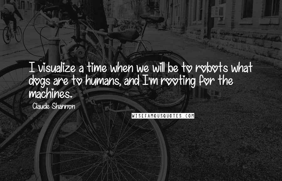 Claude Shannon Quotes: I visualize a time when we will be to robots what dogs are to humans, and I'm rooting for the machines.