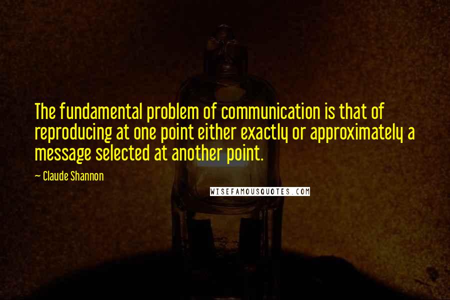 Claude Shannon Quotes: The fundamental problem of communication is that of reproducing at one point either exactly or approximately a message selected at another point.