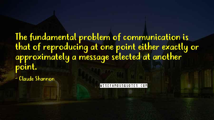 Claude Shannon Quotes: The fundamental problem of communication is that of reproducing at one point either exactly or approximately a message selected at another point.