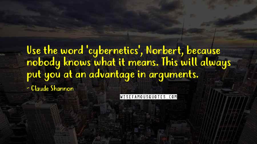Claude Shannon Quotes: Use the word 'cybernetics', Norbert, because nobody knows what it means. This will always put you at an advantage in arguments.