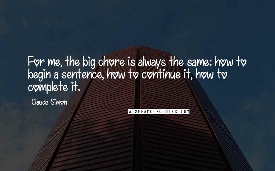 Claude Simon Quotes: For me, the big chore is always the same: how to begin a sentence, how to continue it, how to complete it.