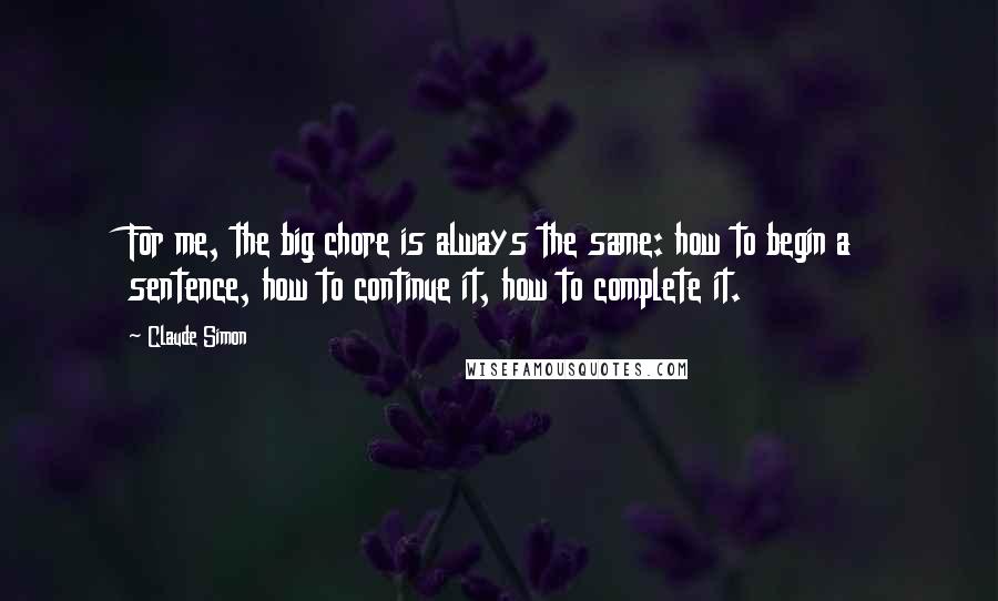 Claude Simon Quotes: For me, the big chore is always the same: how to begin a sentence, how to continue it, how to complete it.