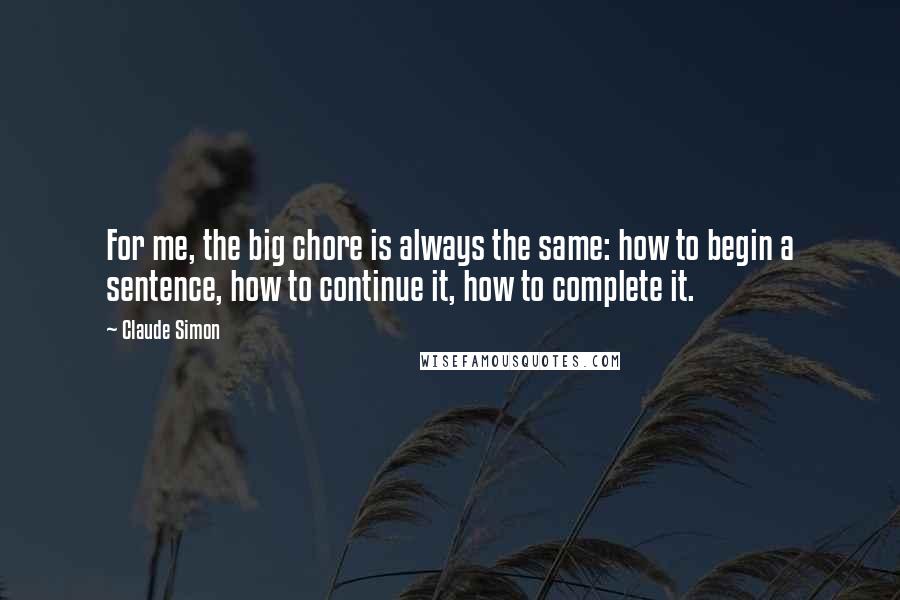 Claude Simon Quotes: For me, the big chore is always the same: how to begin a sentence, how to continue it, how to complete it.