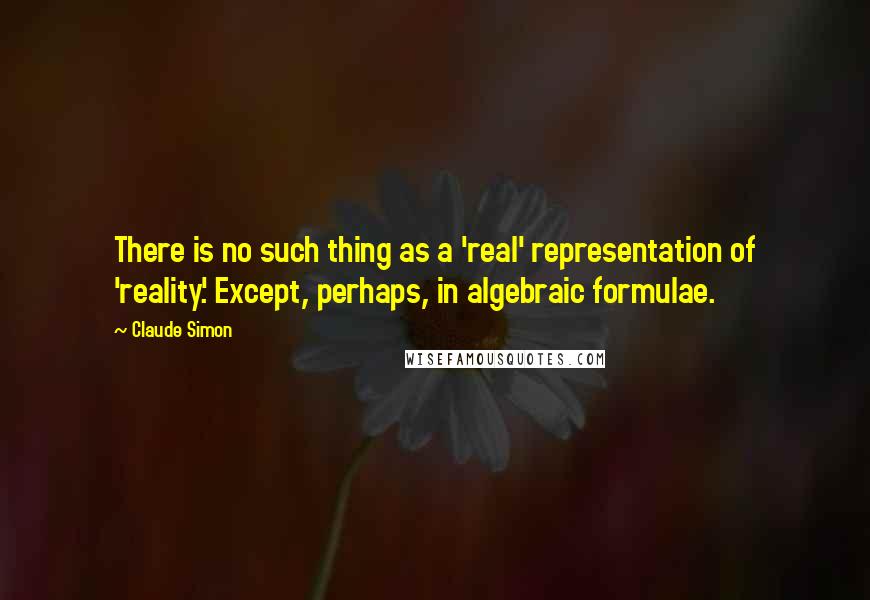 Claude Simon Quotes: There is no such thing as a 'real' representation of 'reality.' Except, perhaps, in algebraic formulae.