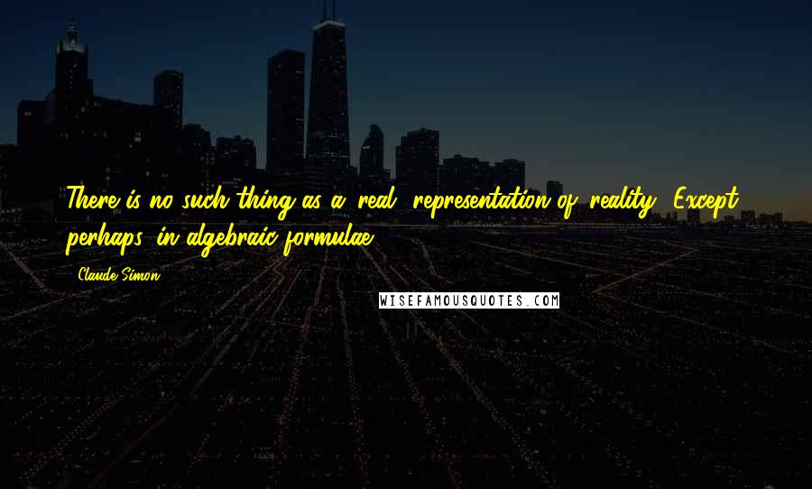 Claude Simon Quotes: There is no such thing as a 'real' representation of 'reality.' Except, perhaps, in algebraic formulae.
