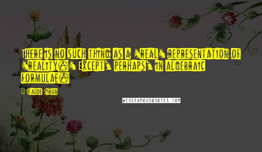 Claude Simon Quotes: There is no such thing as a 'real' representation of 'reality.' Except, perhaps, in algebraic formulae.
