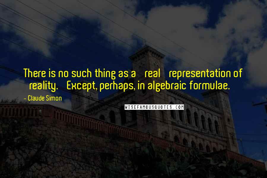 Claude Simon Quotes: There is no such thing as a 'real' representation of 'reality.' Except, perhaps, in algebraic formulae.