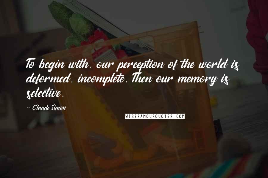 Claude Simon Quotes: To begin with, our perception of the world is deformed, incomplete. Then our memory is selective.