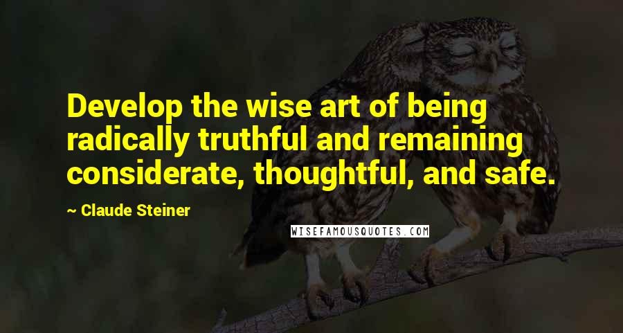 Claude Steiner Quotes: Develop the wise art of being radically truthful and remaining considerate, thoughtful, and safe.