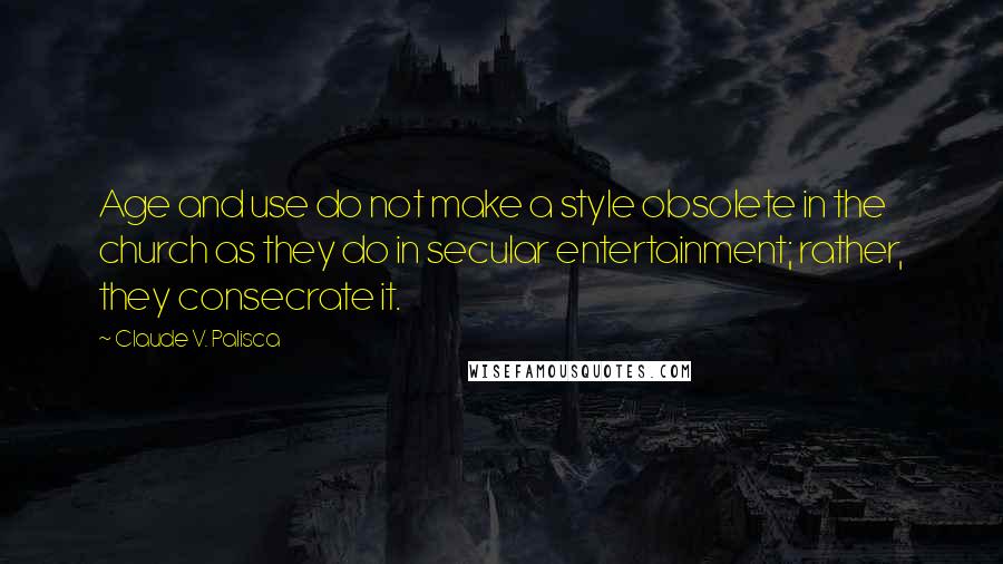 Claude V. Palisca Quotes: Age and use do not make a style obsolete in the church as they do in secular entertainment; rather, they consecrate it.