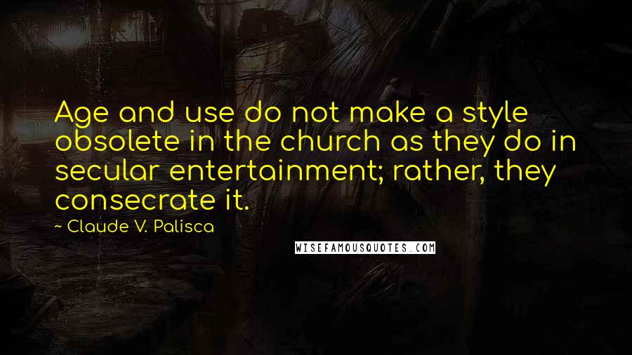 Claude V. Palisca Quotes: Age and use do not make a style obsolete in the church as they do in secular entertainment; rather, they consecrate it.