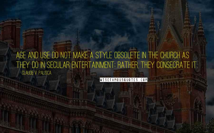 Claude V. Palisca Quotes: Age and use do not make a style obsolete in the church as they do in secular entertainment; rather, they consecrate it.