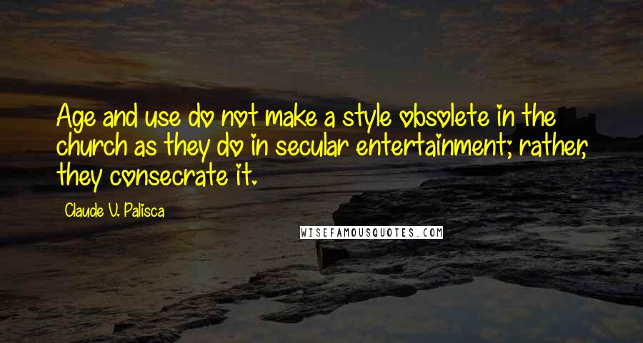 Claude V. Palisca Quotes: Age and use do not make a style obsolete in the church as they do in secular entertainment; rather, they consecrate it.