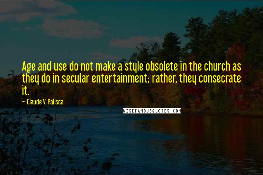 Claude V. Palisca Quotes: Age and use do not make a style obsolete in the church as they do in secular entertainment; rather, they consecrate it.