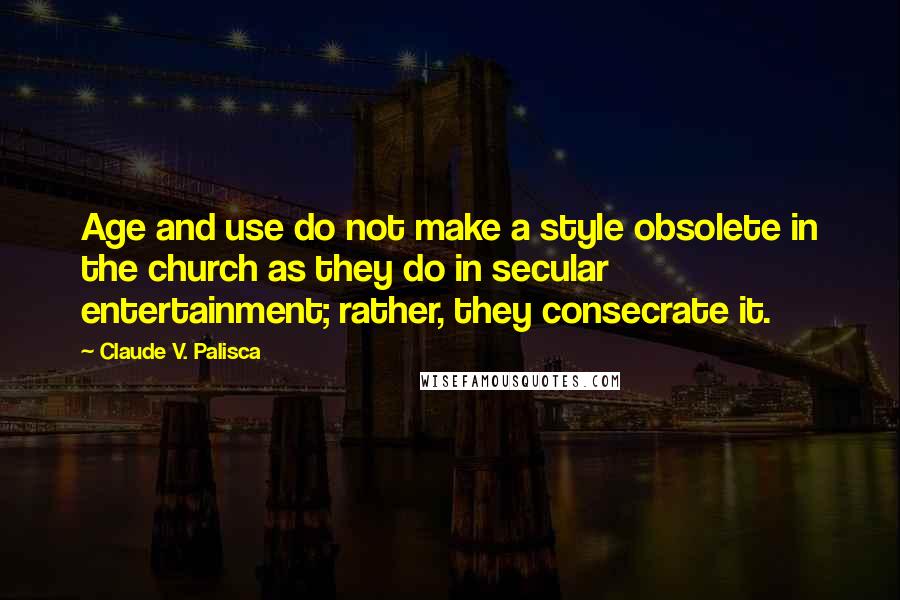 Claude V. Palisca Quotes: Age and use do not make a style obsolete in the church as they do in secular entertainment; rather, they consecrate it.