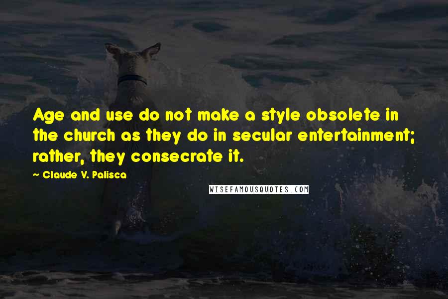 Claude V. Palisca Quotes: Age and use do not make a style obsolete in the church as they do in secular entertainment; rather, they consecrate it.