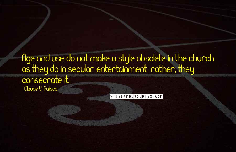 Claude V. Palisca Quotes: Age and use do not make a style obsolete in the church as they do in secular entertainment; rather, they consecrate it.