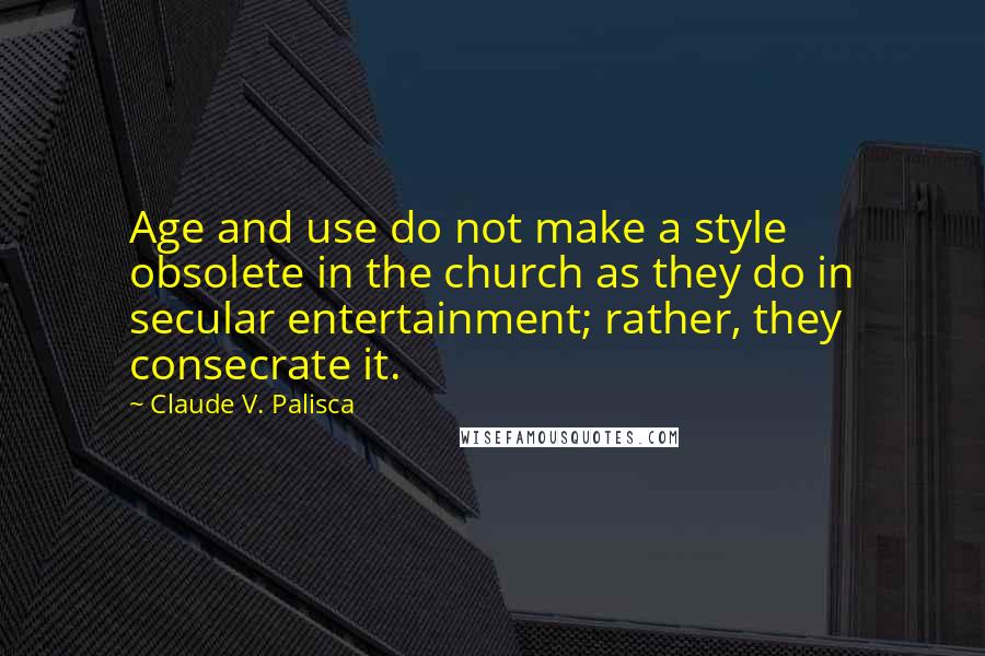 Claude V. Palisca Quotes: Age and use do not make a style obsolete in the church as they do in secular entertainment; rather, they consecrate it.