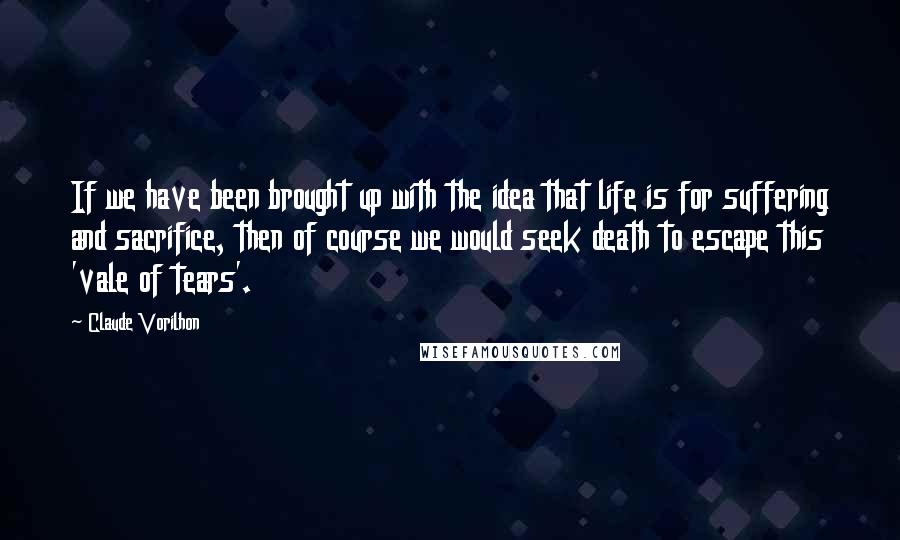 Claude Vorilhon Quotes: If we have been brought up with the idea that life is for suffering and sacrifice, then of course we would seek death to escape this 'vale of tears'.