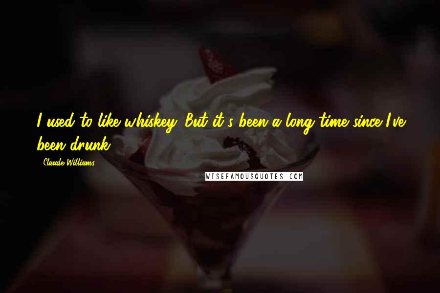 Claude Williams Quotes: I used to like whiskey. But it's been a long time since I've been drunk.