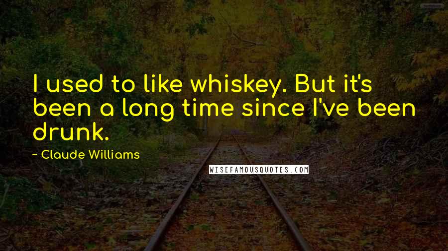 Claude Williams Quotes: I used to like whiskey. But it's been a long time since I've been drunk.