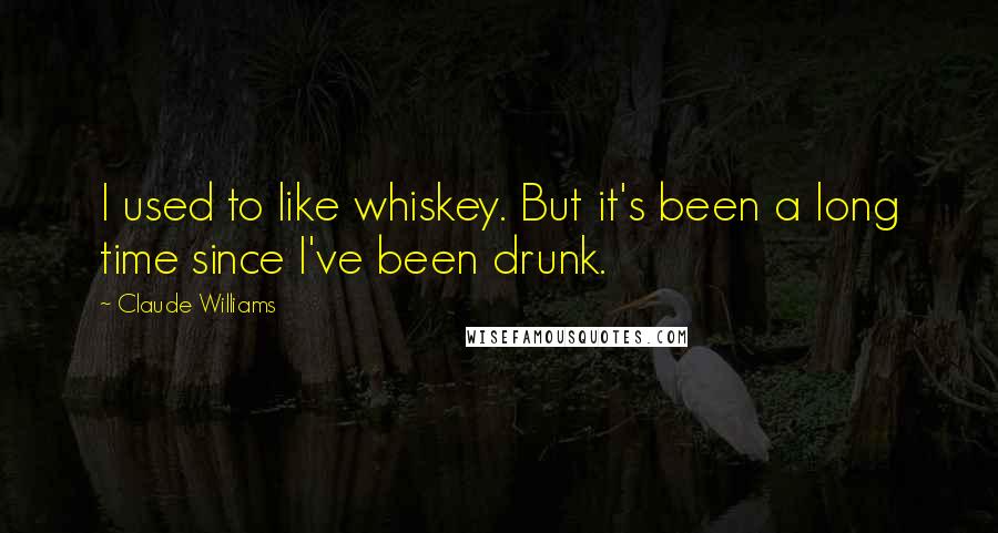 Claude Williams Quotes: I used to like whiskey. But it's been a long time since I've been drunk.