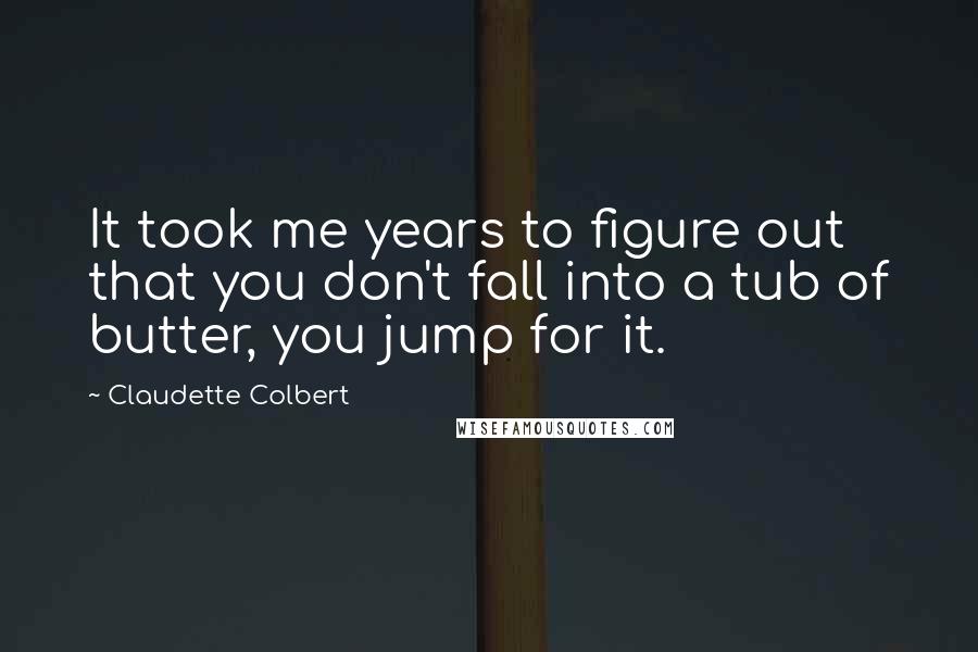 Claudette Colbert Quotes: It took me years to figure out that you don't fall into a tub of butter, you jump for it.