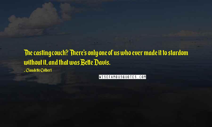 Claudette Colbert Quotes: The casting couch? There's only one of us who ever made it to stardom without it, and that was Bette Davis.