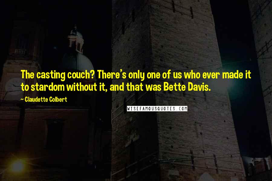 Claudette Colbert Quotes: The casting couch? There's only one of us who ever made it to stardom without it, and that was Bette Davis.