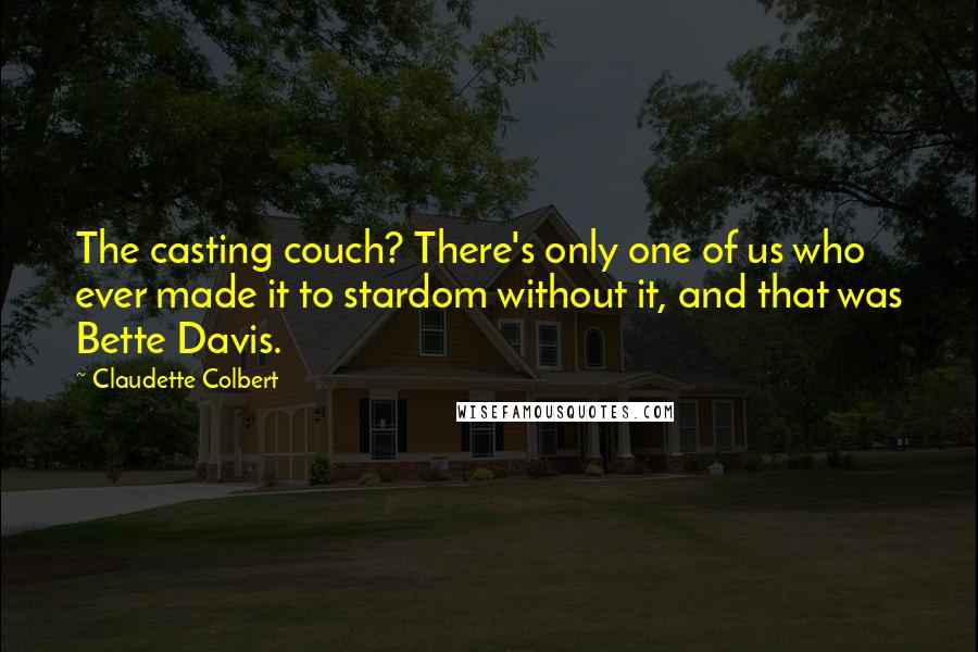Claudette Colbert Quotes: The casting couch? There's only one of us who ever made it to stardom without it, and that was Bette Davis.