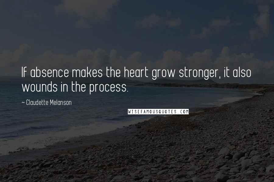 Claudette Melanson Quotes: If absence makes the heart grow stronger, it also wounds in the process.