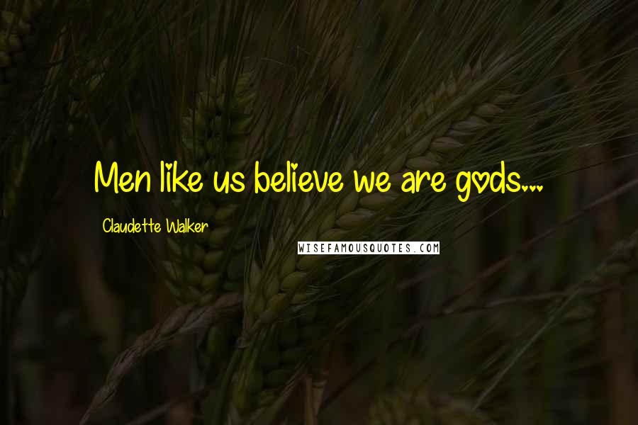 Claudette Walker Quotes: Men like us believe we are gods...