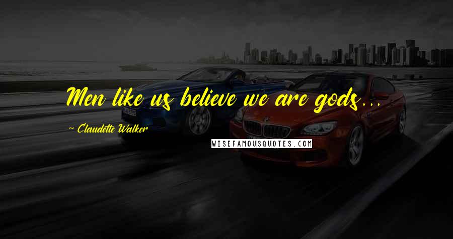 Claudette Walker Quotes: Men like us believe we are gods...