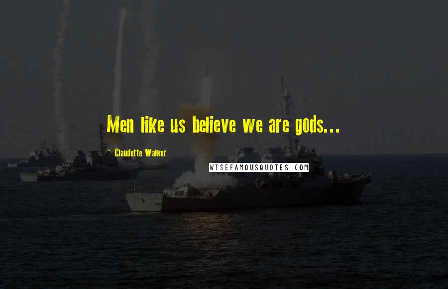 Claudette Walker Quotes: Men like us believe we are gods...