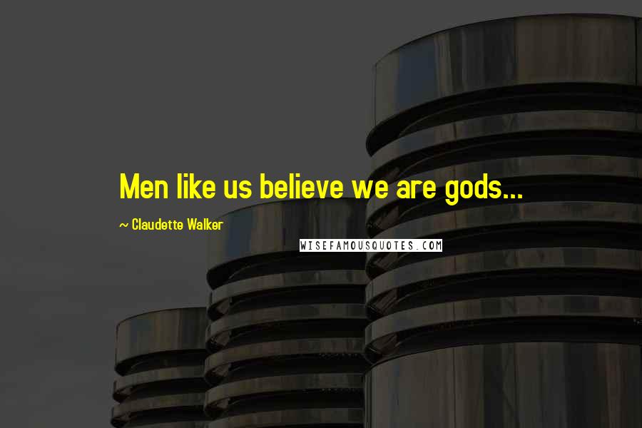 Claudette Walker Quotes: Men like us believe we are gods...