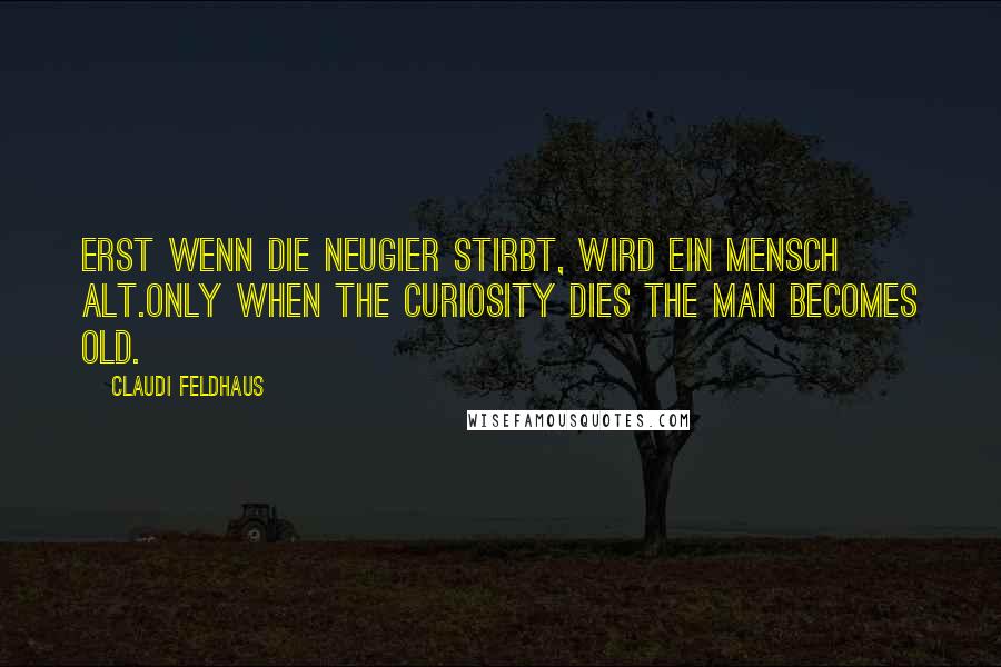 Claudi Feldhaus Quotes: Erst wenn die Neugier stirbt, wird ein Mensch alt.Only when the curiosity dies the man becomes old.