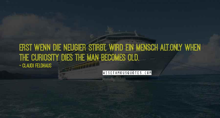 Claudi Feldhaus Quotes: Erst wenn die Neugier stirbt, wird ein Mensch alt.Only when the curiosity dies the man becomes old.