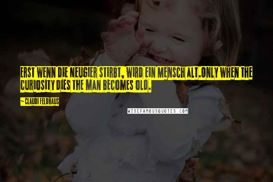 Claudi Feldhaus Quotes: Erst wenn die Neugier stirbt, wird ein Mensch alt.Only when the curiosity dies the man becomes old.