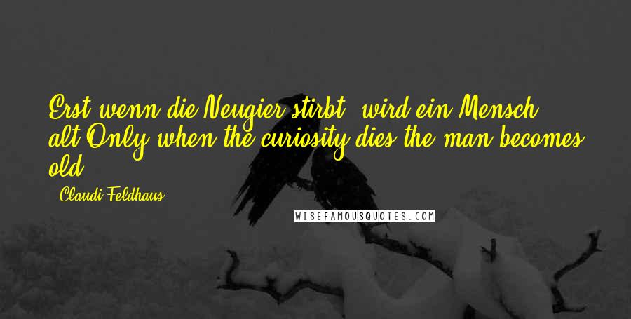 Claudi Feldhaus Quotes: Erst wenn die Neugier stirbt, wird ein Mensch alt.Only when the curiosity dies the man becomes old.