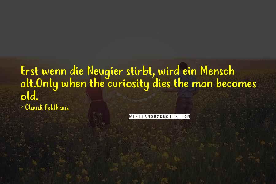 Claudi Feldhaus Quotes: Erst wenn die Neugier stirbt, wird ein Mensch alt.Only when the curiosity dies the man becomes old.