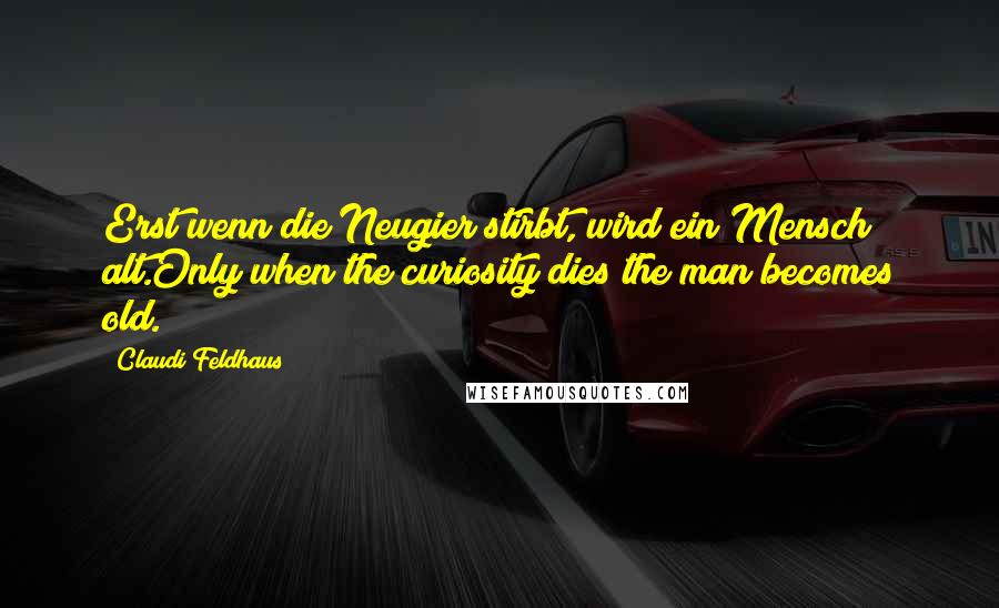 Claudi Feldhaus Quotes: Erst wenn die Neugier stirbt, wird ein Mensch alt.Only when the curiosity dies the man becomes old.