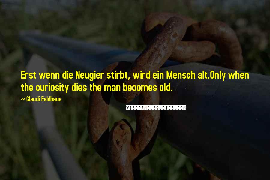 Claudi Feldhaus Quotes: Erst wenn die Neugier stirbt, wird ein Mensch alt.Only when the curiosity dies the man becomes old.