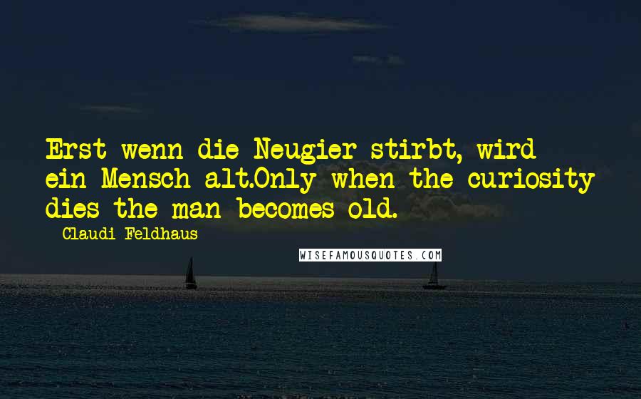 Claudi Feldhaus Quotes: Erst wenn die Neugier stirbt, wird ein Mensch alt.Only when the curiosity dies the man becomes old.