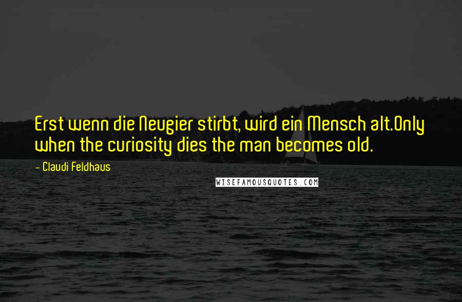 Claudi Feldhaus Quotes: Erst wenn die Neugier stirbt, wird ein Mensch alt.Only when the curiosity dies the man becomes old.