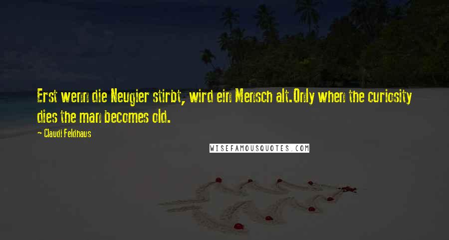 Claudi Feldhaus Quotes: Erst wenn die Neugier stirbt, wird ein Mensch alt.Only when the curiosity dies the man becomes old.